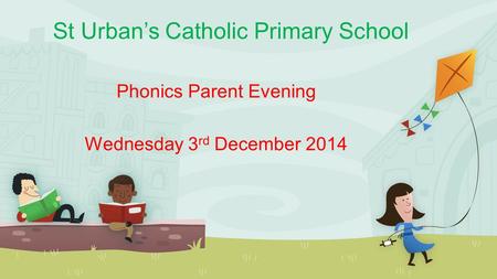 St Urban’s Catholic Primary School Phonics Parent Evening Wednesday 3 rd December 2014.