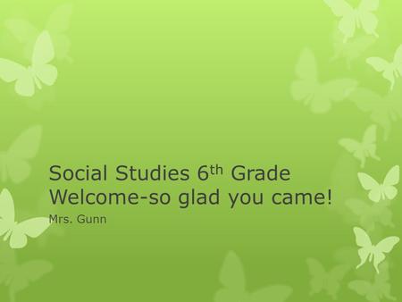 Social Studies 6 th Grade Welcome-so glad you came! Mrs. Gunn.