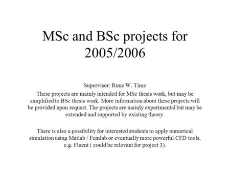 MSc and BSc projects for 2005/2006 Supervisor: Rune W. Time These projects are mainly intended for MSc thesis work, but may be simplified to BSc thesis.