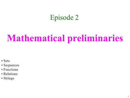 Mathematical preliminaries Episode 2 0 Sets Sequences Functions Relations Strings.