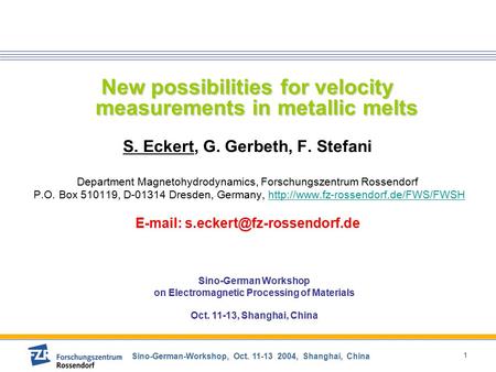 Sino-German-Workshop, Oct. 11-13 2004, Shanghai, China 1 New possibilities for velocity measurements in metallic melts S. Eckert, G. Gerbeth, F. Stefani.