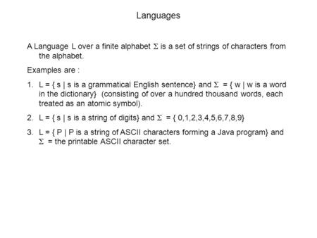 Languages A Language L over a finite alphabet  is a set of strings of characters from the alphabet. Examples are : 1.L = { s | s is a grammatical English.