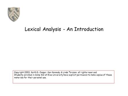 Lexical Analysis - An Introduction Copyright 2003, Keith D. Cooper, Ken Kennedy & Linda Torczon, all rights reserved. Students enrolled in Comp 412 at.