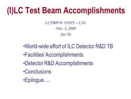 (I)LC Test Beam Accomplishments IN2P3 – LAL Nov. 3, 2009 Jae Yu World-wide effort of ILC Detector R&D TB Facilities’ Accomplishments Detector.
