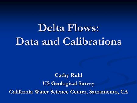 Delta Flows: Data and Calibrations Cathy Ruhl US Geological Survey California Water Science Center, Sacramento, CA.