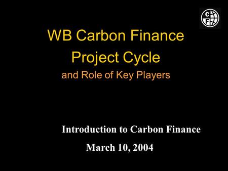 WB Carbon Finance Project Cycle and Role of Key Players Introduction to Carbon Finance March 10, 2004.
