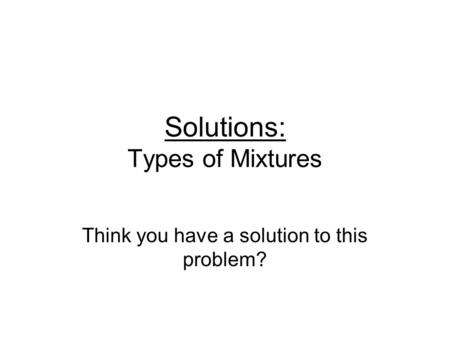 Solutions: Types of Mixtures Think you have a solution to this problem?