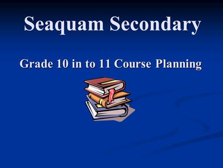 Grade 10 in to 11 Course Planning Seaquam Secondary.