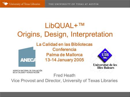 LibQUAL+™ Origins, Design, Interpretation La Calidad en las Bibliotecas Conferencia Palma de Mallorca 13-14 January 2005 Fred Heath Vice Provost and Director,