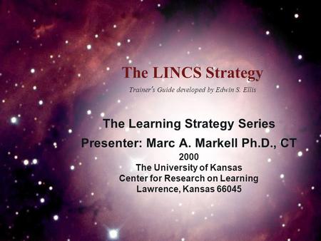 The LINCS Strategy Trainer’s Guide developed by Edwin S. Ellis The Learning Strategy Series Presenter: Marc A. Markell Ph.D., CT 2000 The University of.