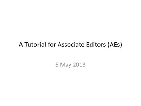 A Tutorial for Associate Editors (AEs) 5 May 2013.