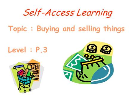 Self-Access Learning Topic : Buying and selling things Level : P.3.