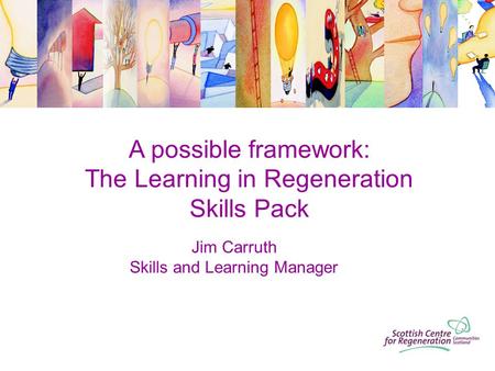 A possible framework: The Learning in Regeneration Skills Pack Jim Carruth Skills and Learning Manager.