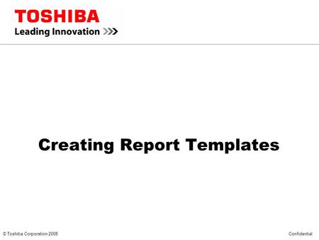 *** CONFIDENTIAL *** © Toshiba Corporation 2008 Confidential Creating Report Templates.