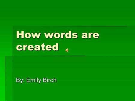 How words are created By: Emily Birch.