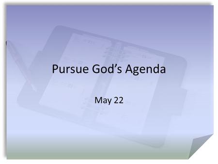 Pursue God’s Agenda May 22. Think About It … Suppose God will be holding a business meeting later today … what kinds of things will be on the agenda for.