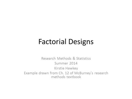 Factorial Designs Research Methods & Statistics Summer 2014 Kirstie Hawkey Example drawn from Ch. 12 of McBurney’s research methods textbook.