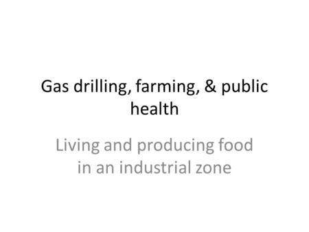 Gas drilling, farming, & public health Living and producing food in an industrial zone.