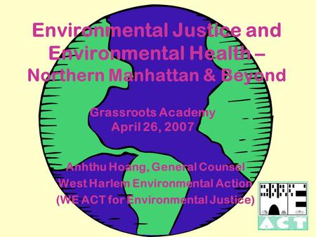 Environmental Justice and Environmental Health – Northern Manhattan & Beyond Grassroots Academy April 26, 2007 Anhthu Hoang, General Counsel West Harlem.