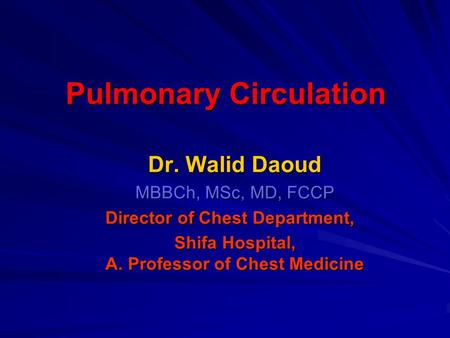 Pulmonary Circulation Dr. Walid Daoud MBBCh, MSc, MD, FCCP Director of Chest Department, Shifa Hospital, A. Professor of Chest Medicine.
