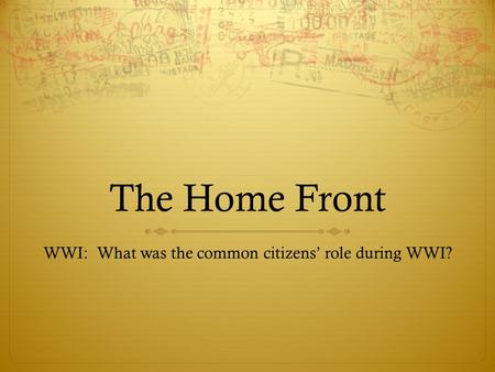The Home Front WWI: What was the common citizens’ role during WWI?