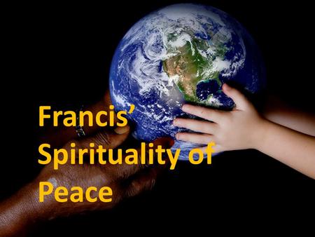 Francis’ Spirituality of Peace. You have formed us for yourself, and our hearts are restless until they find rest in you.’ – St Augustine.