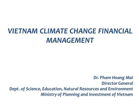 VIETNAM CLIMATE CHANGE FINANCIAL MANAGEMENT Dr. Pham Hoang Mai Director General Dept. of Science, Education, Natural Resources and Environment Ministry.