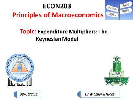 1 ECON203 Principles of Macroeconomics Topic: Expenditure Multipliers: The Keynesian Model Dr. Mazharul Islam 9W/10/2013.