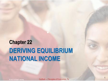 Chapter 22 DERIVING EQUILIBRIUM NATIONAL INCOME Gottheil — Principles of Economics, 7e © 2013 Cengage Learning 1.