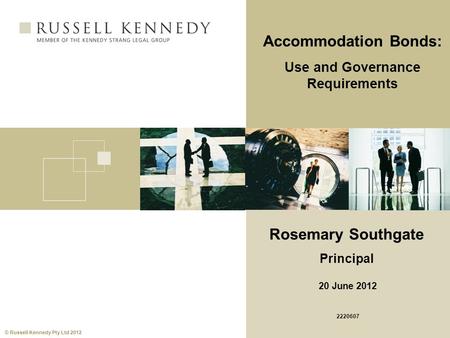 © Russell Kennedy Pty Ltd 2012 Accommodation Bonds: Use and Governance Requirements Rosemary Southgate Principal 20 June 2012 2220607.