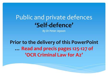 Public and private defences ‘Self-defence’ By Dr Peter Jepson Prior to the delivery of this PowerPoint … Read and precis pages 125-127 of 'OCR Criminal.