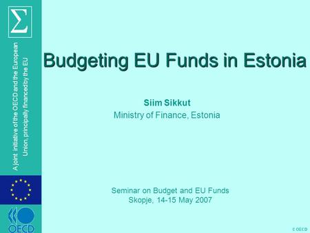© OECD A joint initiative of the OECD and the European Union, principally financed by the EU Budgeting EU Funds in Estonia Siim Sikkut Ministry of Finance,