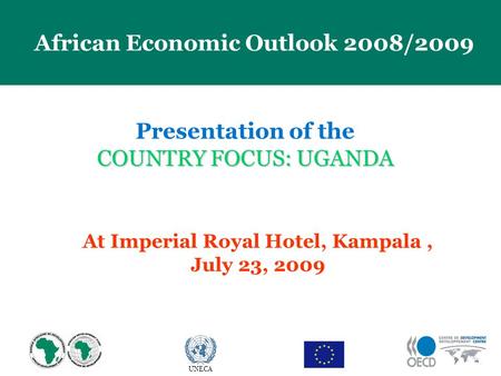 23 April 2009 African Economic Outlook 2008/2009 UNECA Presentation of the COUNTRY FOCUS: UGANDA At Imperial Royal Hotel, Kampala, July 23, 2009.