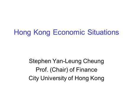 Hong Kong Economic Situations Stephen Yan-Leung Cheung Prof. (Chair) of Finance City University of Hong Kong.