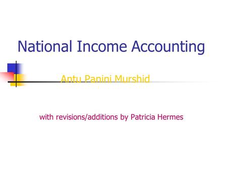National Income Accounting Antu Panini Murshid with revisions/additions by Patricia Hermes.