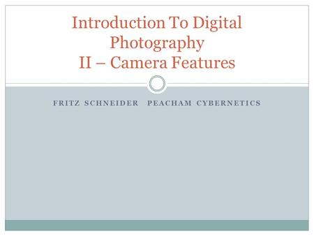 FRITZ SCHNEIDERPEACHAM CYBERNETICS Introduction To Digital Photography II – Camera Features.