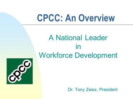 CPCC: An Overview A National Leader in Workforce Development Dr. Tony Zeiss, President.