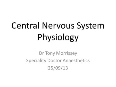 Central Nervous System Physiology Dr Tony Morrissey Speciality Doctor Anaesthetics 25/09/13.