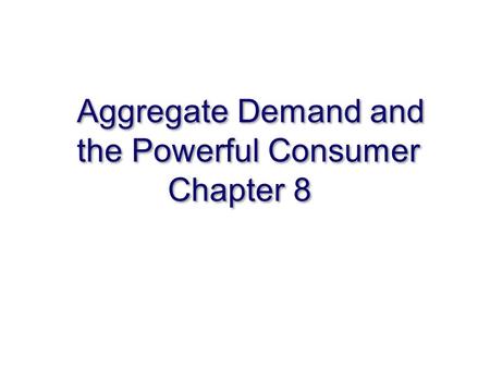 Aggregate Demand and the Powerful Consumer Chapter 8.