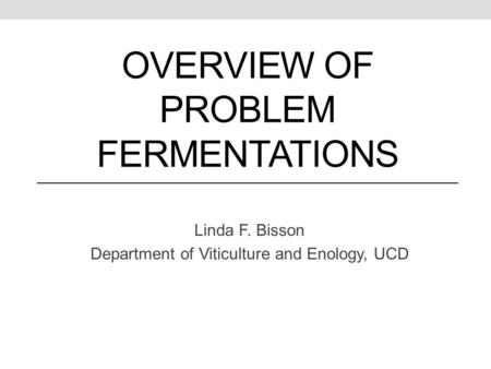 OVERVIEW OF PROBLEM FERMENTATIONS Linda F. Bisson Department of Viticulture and Enology, UCD.