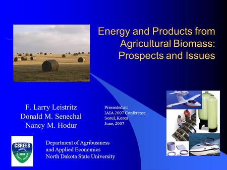 Energy and Products from Agricultural Biomass: Prospects and Issues F. Larry Leistritz Donald M. Senechal Nancy M. Hodur Presented at: IAIA 2007 Conference,