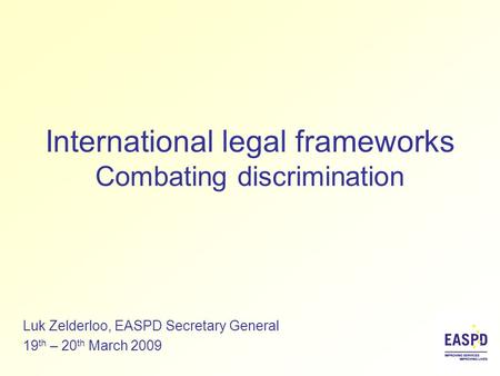 International legal frameworks Combating discrimination Luk Zelderloo, EASPD Secretary General 19 th – 20 th March 2009.