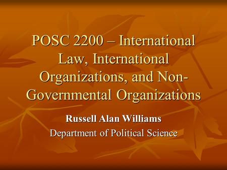 POSC 2200 – International Law, International Organizations, and Non- Governmental Organizations Russell Alan Williams Department of Political Science.