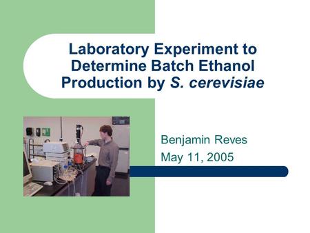 Laboratory Experiment to Determine Batch Ethanol Production by S. cerevisiae Benjamin Reves May 11, 2005.