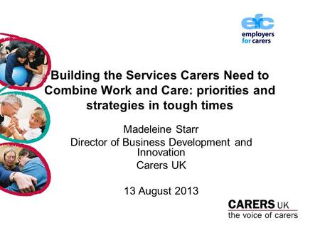 Building the Services Carers Need to Combine Work and Care: priorities and strategies in tough times Madeleine Starr Director of Business Development and.