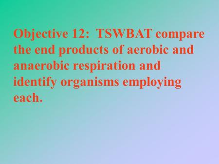 Objective 12: TSWBAT compare the end products of aerobic and anaerobic respiration and identify organisms employing each.
