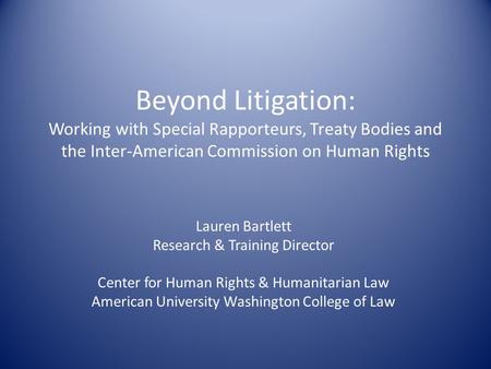 Beyond Litigation: Working with Special Rapporteurs, Treaty Bodies and the Inter-American Commission on Human Rights Lauren Bartlett Research & Training.