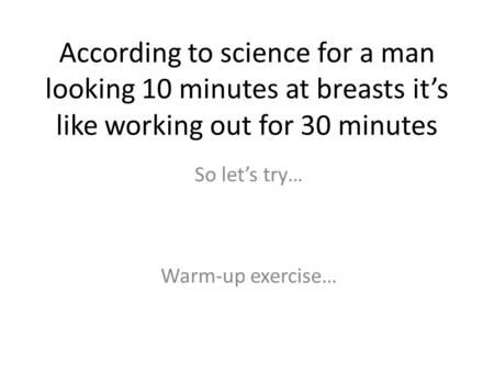According to science for a man looking 10 minutes at breasts it’s like working out for 30 minutes Warm-up exercise… So let’s try…