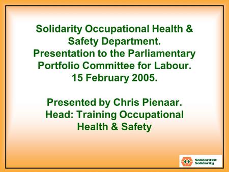 Solidarity Occupational Health & Safety Department. Presentation to the Parliamentary Portfolio Committee for Labour. 15 February 2005. Presented by Chris.