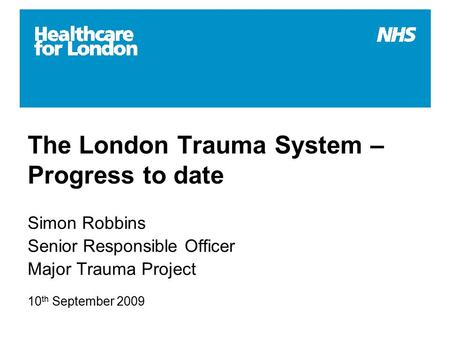 The London Trauma System – Progress to date Simon Robbins Senior Responsible Officer Major Trauma Project 10 th September 2009.